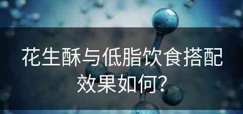 花生酥与低脂饮食搭配效果如何？